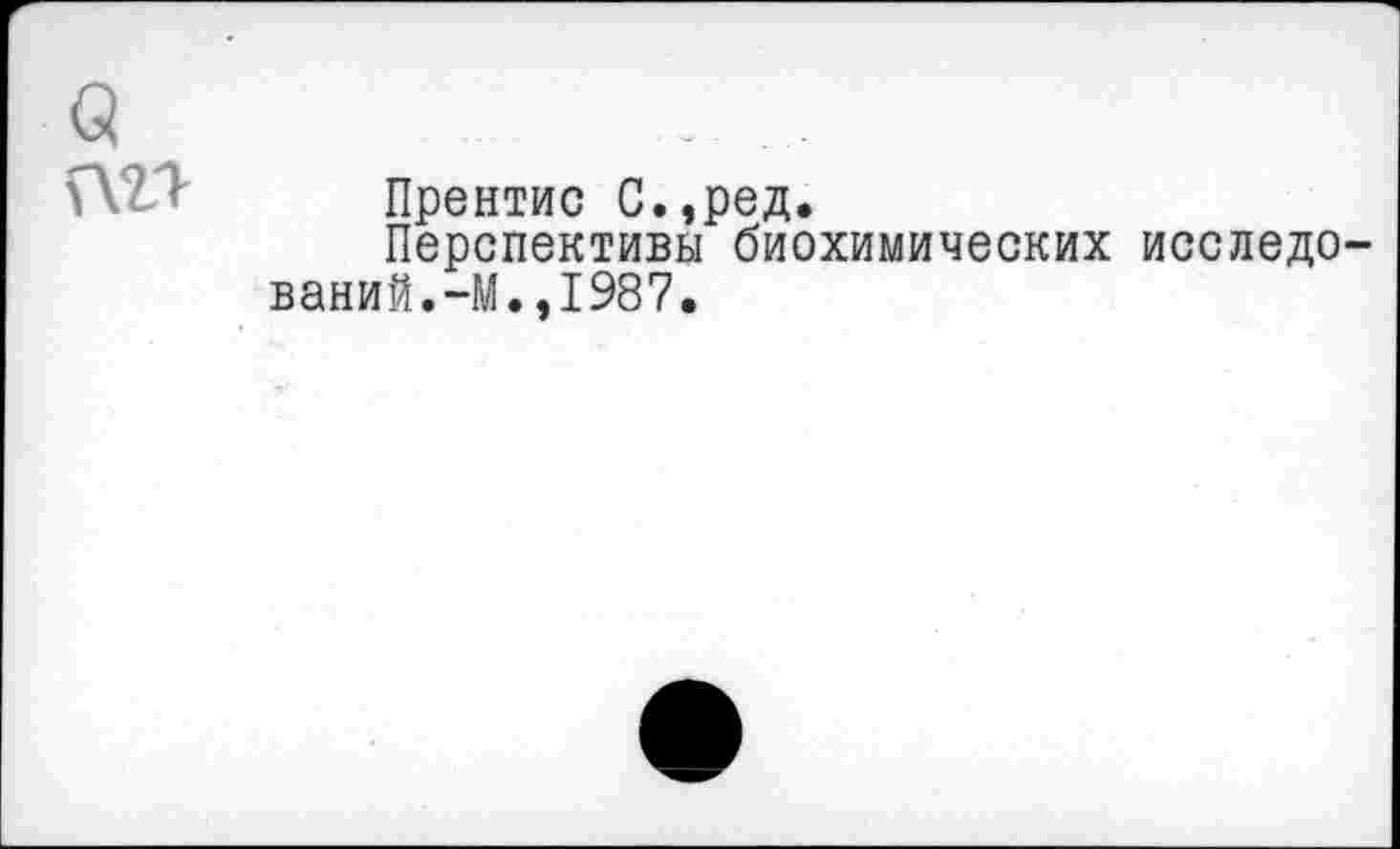 ﻿а
лп Прентис С.,ред.
Перспективы биохимических исследований. -М. ,1987.